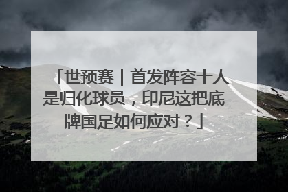 世预赛｜首发阵容十人是归化球员，印尼这把底牌国足如何应对？